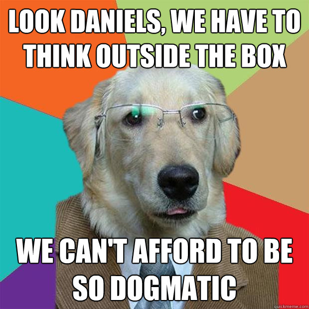 Look Daniels, we have to think outside the box We can't afford to be so dogmatic - Look Daniels, we have to think outside the box We can't afford to be so dogmatic  Business Dog