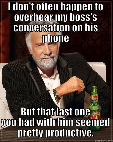 I DON'T OFTEN HAPPEN TO OVERHEAR MY BOSS'S CONVERSATION ON HIS PHONE BUT THAT LAST ONE YOU HAD WITH HIM SEEMED PRETTY PRODUCTIVE. The Most Interesting Man In The World