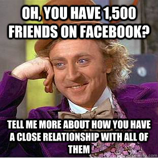 Oh, you have 1,500 friends on facebook? Tell me more about how you have a close relationship with all of them  Condescending Wonka