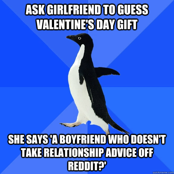 Ask girlfriend to guess Valentine's Day gift She says 'a boyfriend who doesn't take relationship advice off Reddit?' - Ask girlfriend to guess Valentine's Day gift She says 'a boyfriend who doesn't take relationship advice off Reddit?'  Socially Awkward Penguin