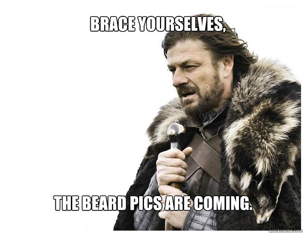 Brace yourselves,
 the beard pics are coming.  Imminent Ned