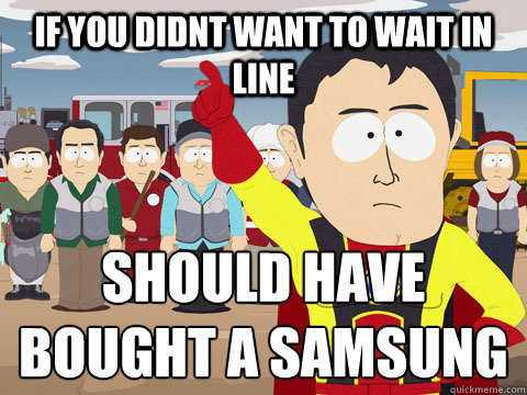 If you didnt want to wait in line Should have bought a samsung  Captain Hindsight