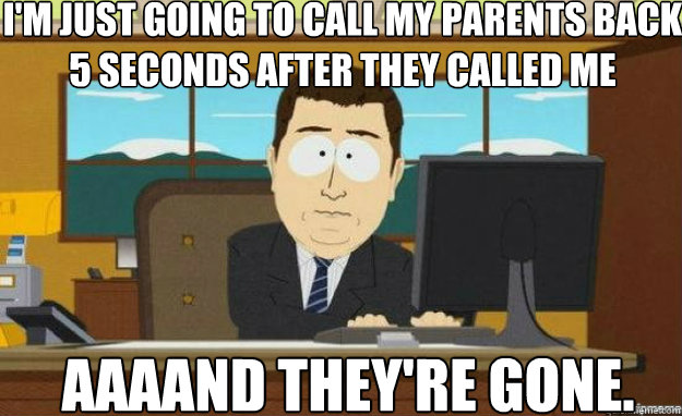 I'm just going to call my parents back 5 seconds after they called me  AAAAND they're gone.  aaaand its gone