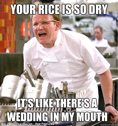 Your rice is so dry It's like there's a wedding in my mouth  gordon ramsay