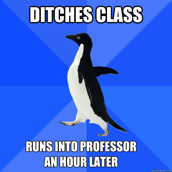 Ditches class  Runs into professor
an hour later   Socially Awkward Penguin