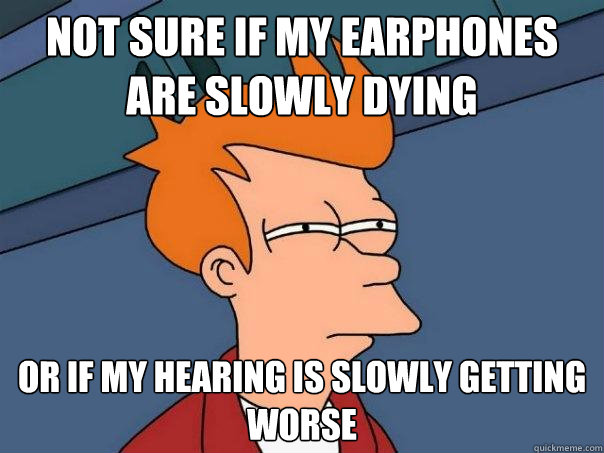 Not sure if my earphones are slowly dying or if my hearing is slowly getting worse - Not sure if my earphones are slowly dying or if my hearing is slowly getting worse  Futurama Fry