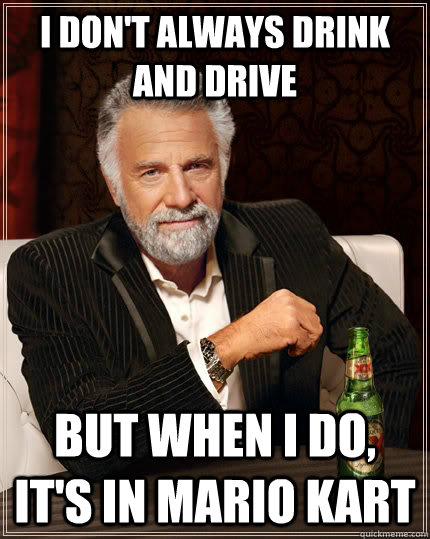I don't always drink and drive But when I do, it's in Mario Kart - I don't always drink and drive But when I do, it's in Mario Kart  The Most Interesting Man In The World