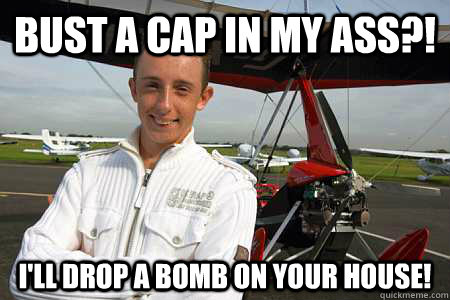 Bust a cap in my ass?! I'll Drop a Bomb on your house! - Bust a cap in my ass?! I'll Drop a Bomb on your house!  Ultralight Madman