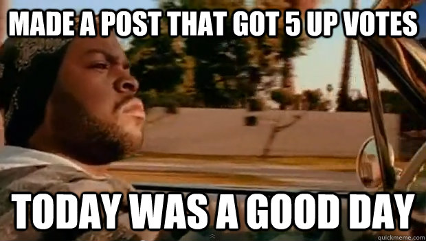 made a post that got 5 up votes Today was a good day - made a post that got 5 up votes Today was a good day  Misc