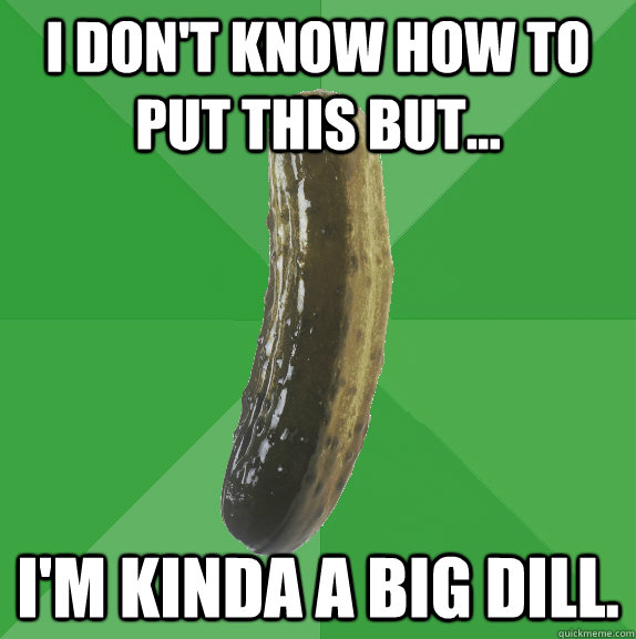I don't know how to put this but... I'm kinda a big dill.   Nostalgic Pickle
