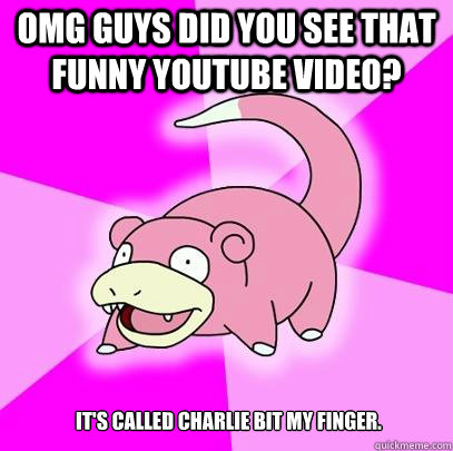 OMG GUYS DID YOU SEE THAT FUNNY YOUTUBE VIDEO? It's called charlie bit my finger.  Slowpoke