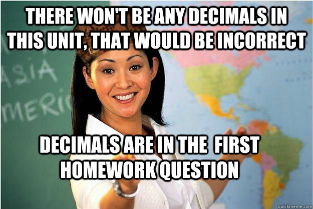 There won't be any decimals in this unit, that would be incorrect decimals are in the  first homework question - There won't be any decimals in this unit, that would be incorrect decimals are in the  first homework question  Scumbag Teacher