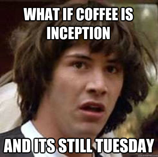 What if coffee is inception and its still tuesday  conspiracy keanu