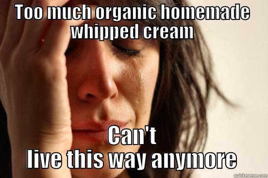 TOO MUCH ORGANIC HOMEMADE WHIPPED CREAM CAN'T LIVE THIS WAY ANYMORE First World Problems
