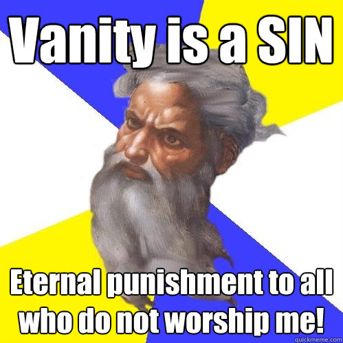 Vanity is a SIN Eternal punishment to all who do not worship me!  Advice God