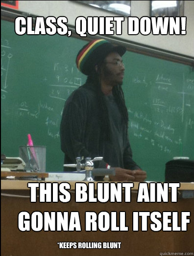 CLASS, Quiet down! This blunt aint gonna roll itself *keeps rolling blunt  Rasta Science Teacher