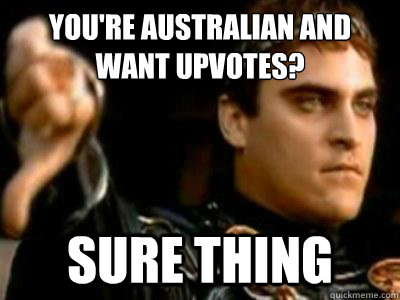 You're Australian and want upvotes?   Sure thing  Downvoting Roman