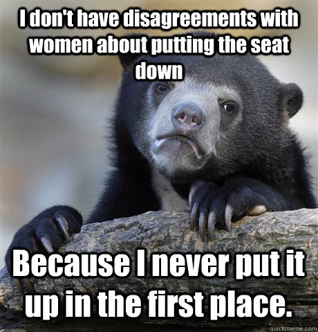 I don't have disagreements with women about putting the seat down Because I never put it up in the first place.  Confession Bear