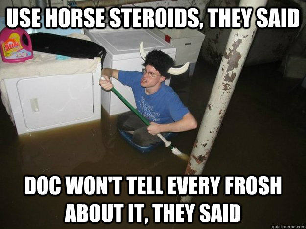 Use horse steroids, they said Doc won't tell every frosh about it, they said  Laundry Room Viking