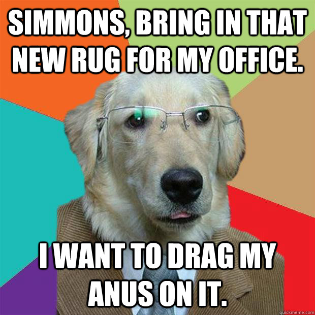 Simmons, bring in that new rug for my office. I want to drag my anus on it. - Simmons, bring in that new rug for my office. I want to drag my anus on it.  Business Dog