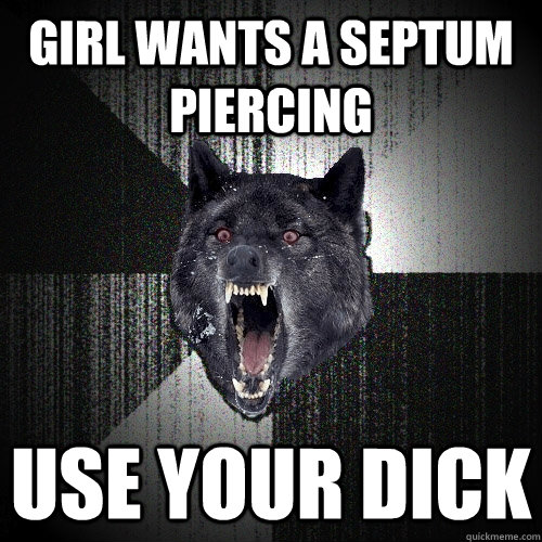 Girl wants a septum piercing use your dick  Insanity Wolf