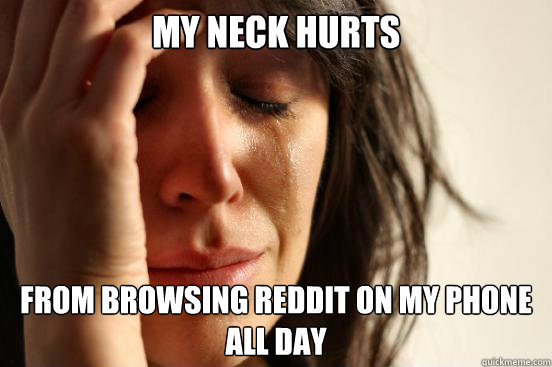 My neck hurts from browsing Reddit on my phone all day  First World Problems