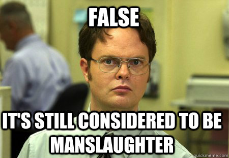 False It's still considered to be manslaughter - False It's still considered to be manslaughter  Schrute