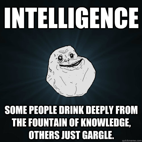 intelligence some people drink deeply from the fountain of knowledge, others just gargle. - intelligence some people drink deeply from the fountain of knowledge, others just gargle.  Forever Alone