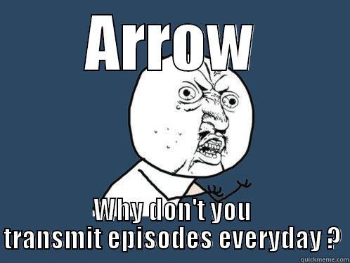 ARROW WHY DON'T YOU TRANSMIT EPISODES EVERYDAY ? Y U No