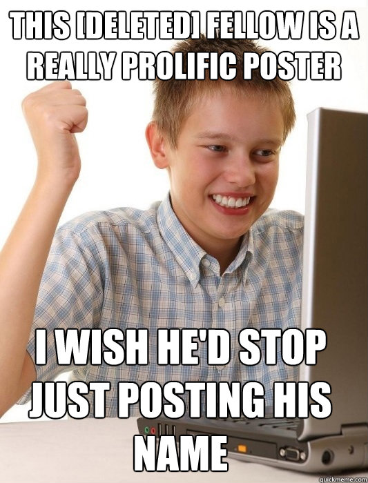 This [deleted] fellow is a really prolific poster I wish he'd stop just posting his name  First Day on the Internet Kid