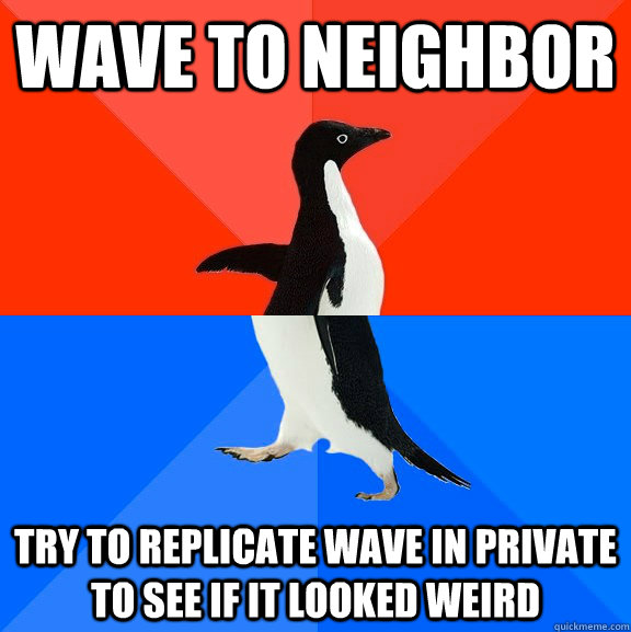 Wave to neighbor try to replicate wave in private to see if it looked weird  Socially Awesome Awkward Penguin