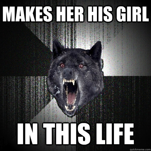 Makes her his girl In this life  Insanity Wolf