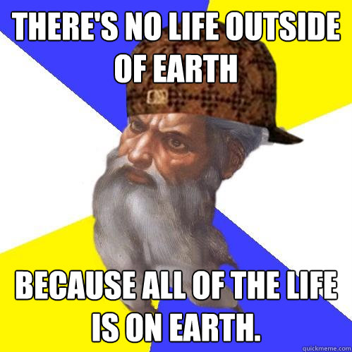 There's no life outside of earth because all of the life is on earth. - There's no life outside of earth because all of the life is on earth.  Scumbag Advice God