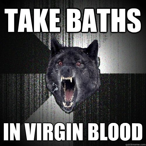 take baths in virgin blood  Insanity Wolf