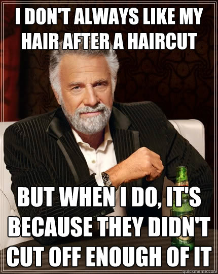 I don't always like my hair after a haircut but when I do, it's because they didn't cut off enough of it  The Most Interesting Man In The World