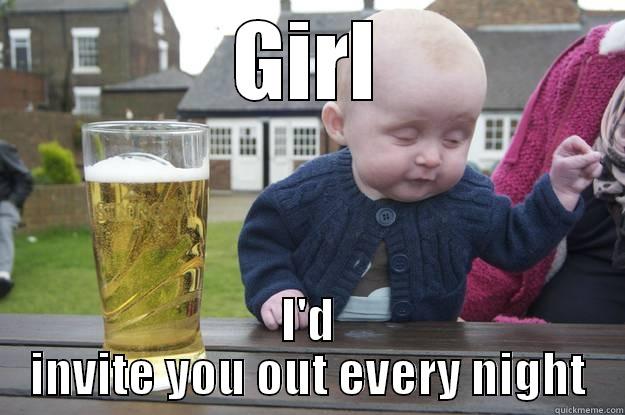 GIRL I'D INVITE YOU OUT EVERY NIGHT drunk baby