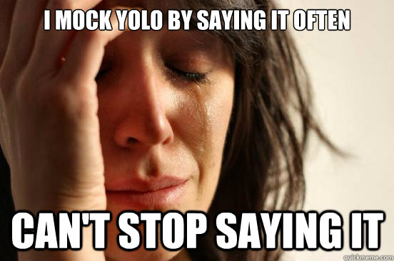I mock yolo by saying it often Can't stop saying it  FirstWorldProblems