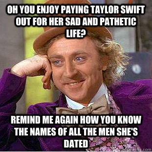 Oh you enjoy paying Taylor Swift out for her sad and pathetic life? remind me again how you know the names of all the men she's dated - Oh you enjoy paying Taylor Swift out for her sad and pathetic life? remind me again how you know the names of all the men she's dated  Condescending Wonka