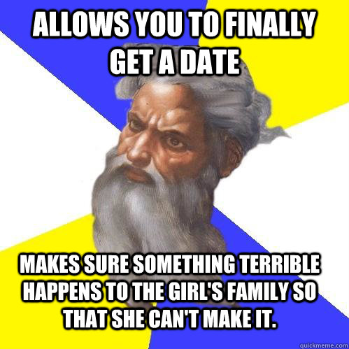 allows you to finally get a date makes sure something terrible happens to the girl's family so that she can't make it.  Advice God