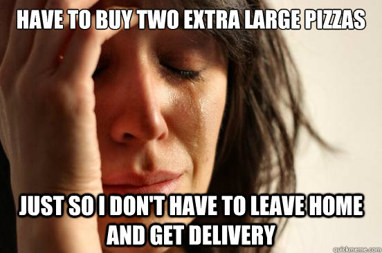 HAVE TO BUY TWO EXTRA LARGE PIZZAS JUST SO I DON'T HAVE TO LEAVE HOME AND GET DELIVERY  First World Problems