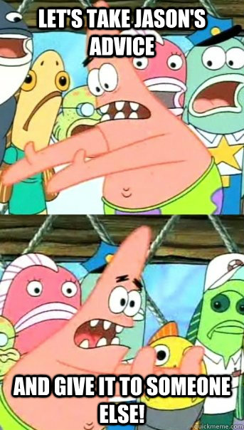 Let's take Jason's Advice And Give It To Someone Else!  Push it somewhere else Patrick