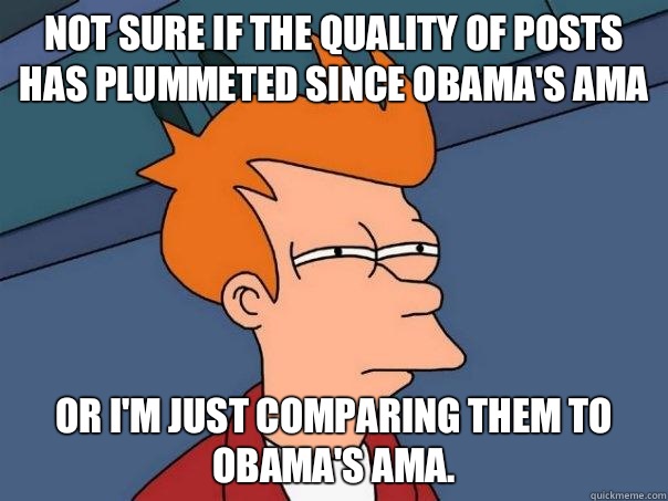 not sure if the quality of posts has plummeted since Obama's AMA or I'm just comparing them to Obama's AMA. - not sure if the quality of posts has plummeted since Obama's AMA or I'm just comparing them to Obama's AMA.  Futurama Fry