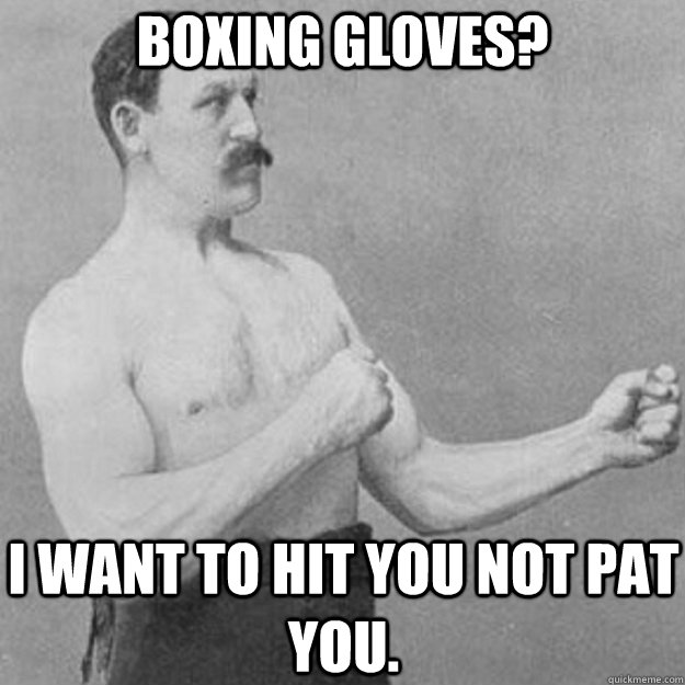 boxing gloves? i want to hit you not pat you.  overly manly man