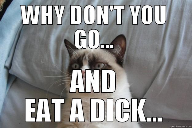 WHY DONT YOU... - WHY DON'T YOU GO... AND EAT A DICK... Grumpy Cat