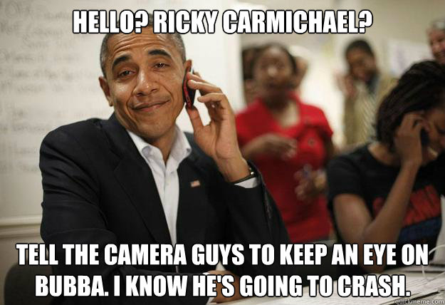 Hello? Ricky Carmichael? Tell the camera guys to keep an eye on Bubba. I know he's going to crash.  obama phone