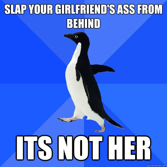 Slap your girlfriend's ass from behind its not her - Slap your girlfriend's ass from behind its not her  Socially Awkward Penguin