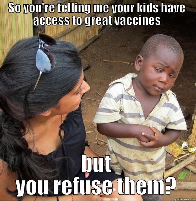 SO YOU'RE TELLING ME YOUR KIDS HAVE ACCESS TO GREAT VACCINES BUT YOU REFUSE THEM? Skeptical Third World Kid