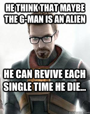 He think that maybe the G-Man is an alien He can revive each single time he die... - He think that maybe the G-Man is an alien He can revive each single time he die...  Scumbag Gordon Freeman