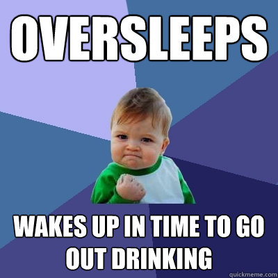 OVERSleeps wakes up in time to go out drinking - OVERSleeps wakes up in time to go out drinking  Success Kid