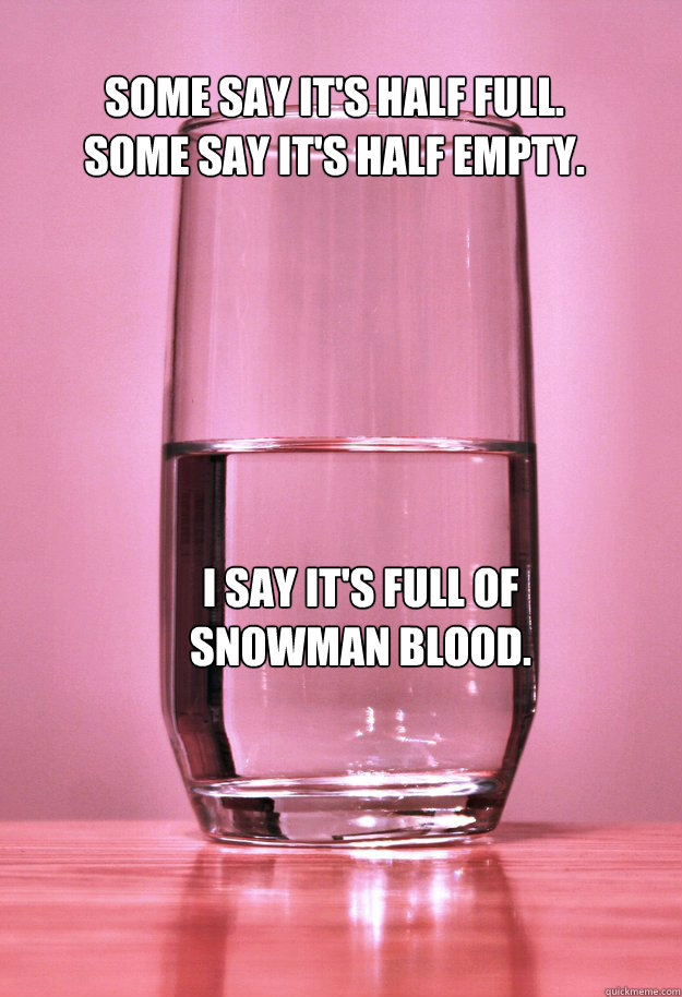 Some say it's half full.
Some say it's half empty. I say it's full of snowman blood.  